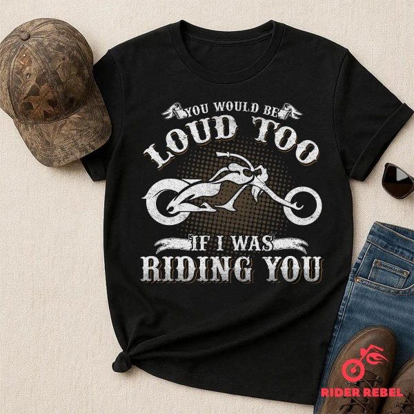 You Would Be Loud Too Funny Riding Motorcycle Shirt