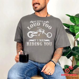 You Would Be Loud Too Funny Riding Motorcycle Shirt 3